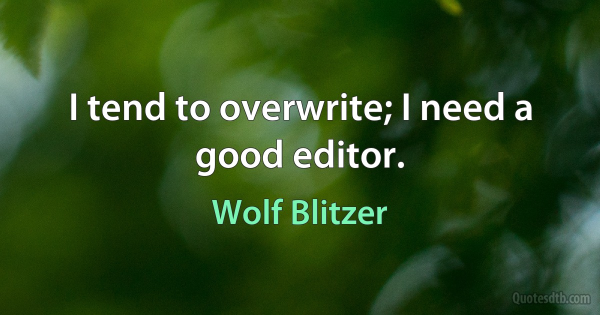 I tend to overwrite; I need a good editor. (Wolf Blitzer)