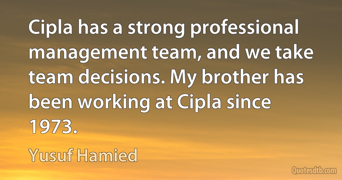 Cipla has a strong professional management team, and we take team decisions. My brother has been working at Cipla since 1973. (Yusuf Hamied)