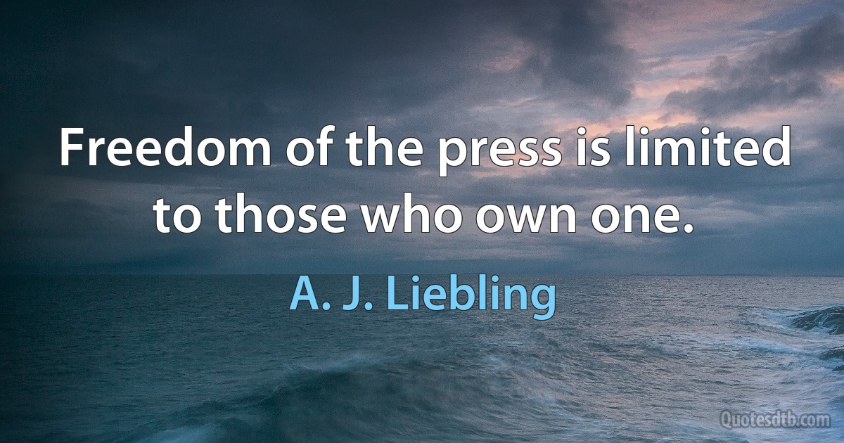 Freedom of the press is limited to those who own one. (A. J. Liebling)