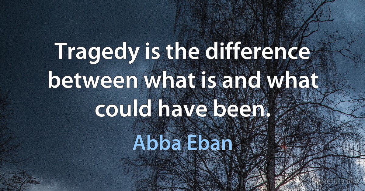 Tragedy is the difference between what is and what could have been. (Abba Eban)