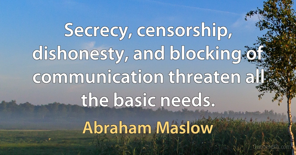 Secrecy, censorship, dishonesty, and blocking of communication threaten all the basic needs. (Abraham Maslow)