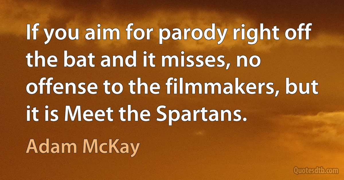 If you aim for parody right off the bat and it misses, no offense to the filmmakers, but it is Meet the Spartans. (Adam McKay)