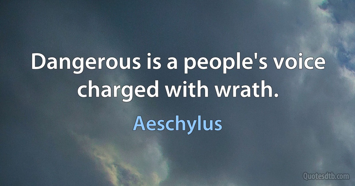 Dangerous is a people's voice charged with wrath. (Aeschylus)