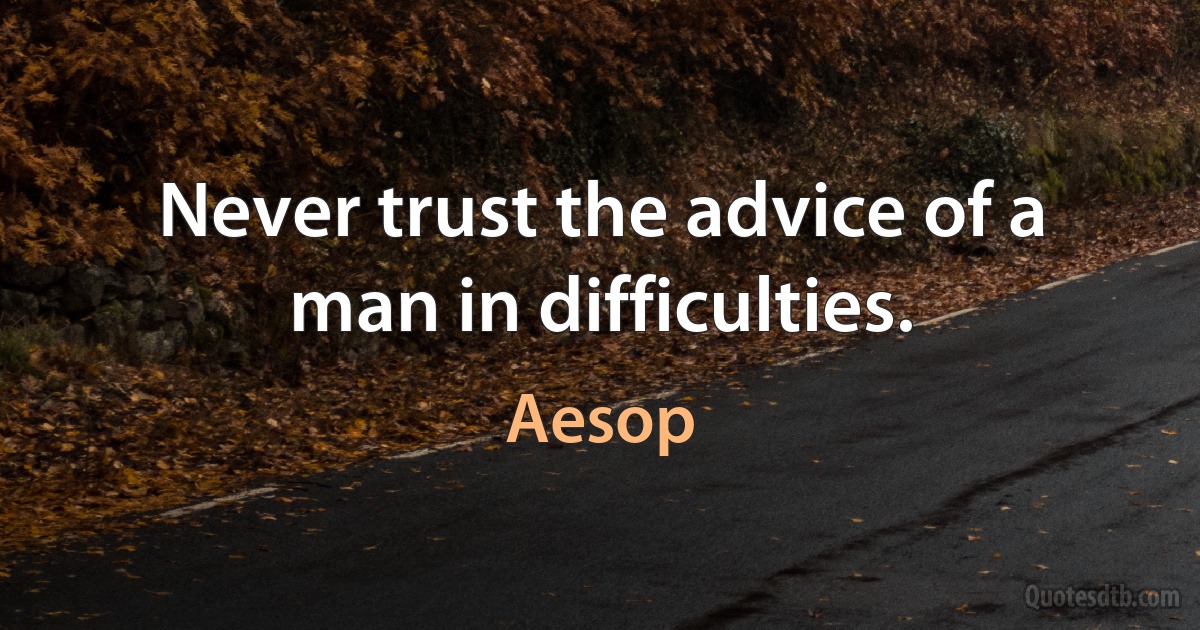 Never trust the advice of a man in difficulties. (Aesop)