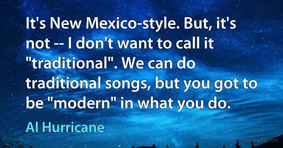 It's New Mexico-style. But, it's not -- I don't want to call it "traditional". We can do traditional songs, but you got to be "modern" in what you do. (Al Hurricane)