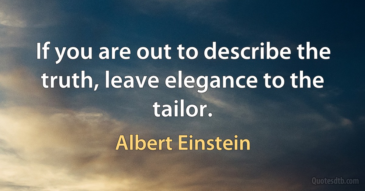 If you are out to describe the truth, leave elegance to the tailor. (Albert Einstein)