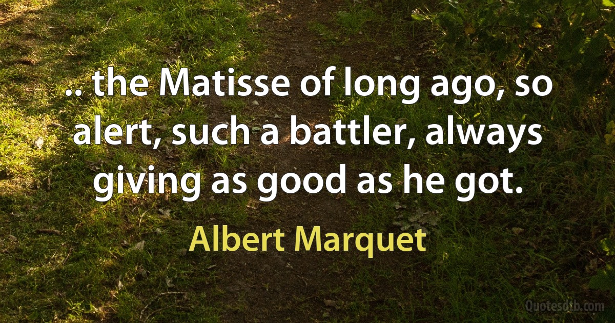 .. the Matisse of long ago, so alert, such a battler, always giving as good as he got. (Albert Marquet)