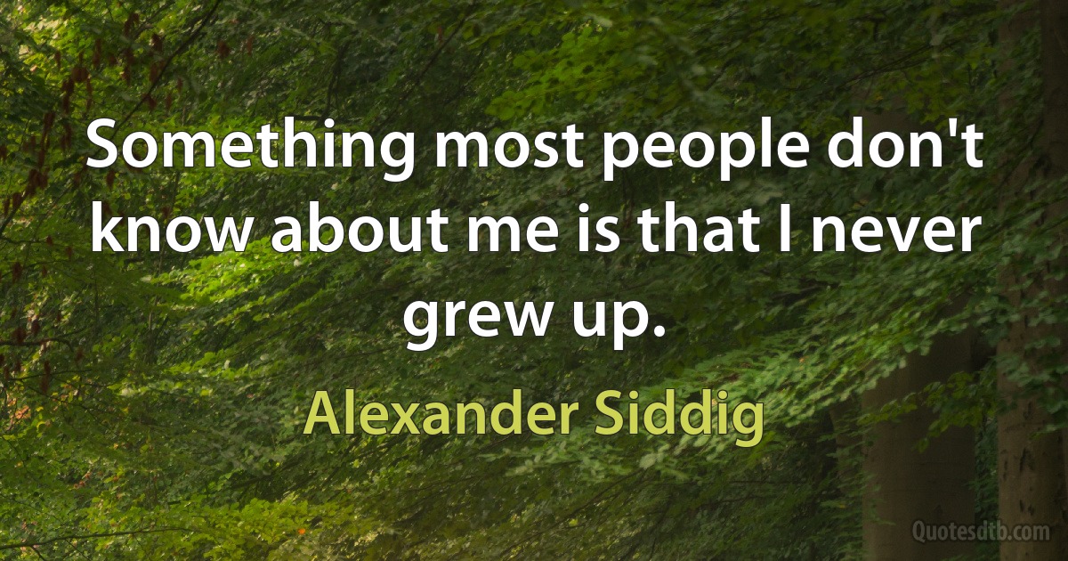 Something most people don't know about me is that I never grew up. (Alexander Siddig)