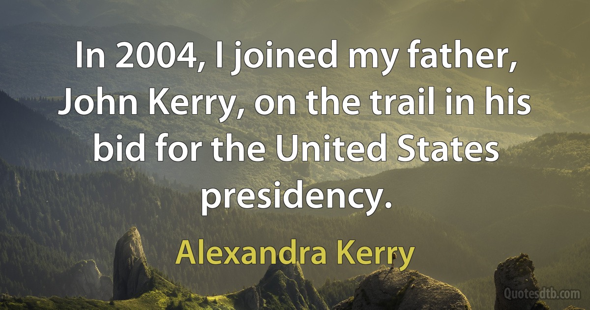 In 2004, I joined my father, John Kerry, on the trail in his bid for the United States presidency. (Alexandra Kerry)