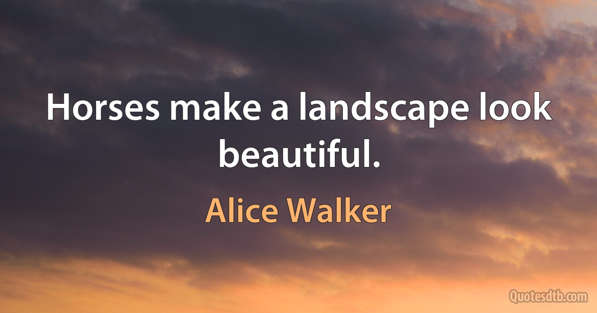 Horses make a landscape look beautiful. (Alice Walker)