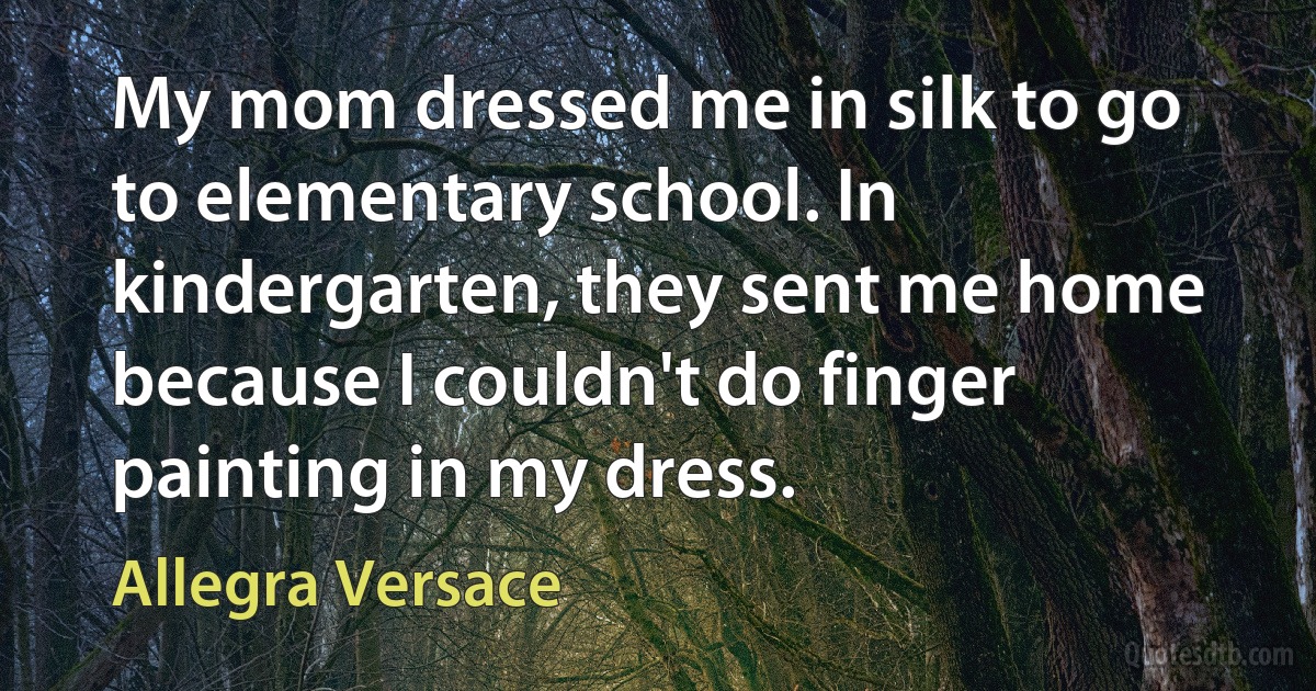 My mom dressed me in silk to go to elementary school. In kindergarten, they sent me home because I couldn't do finger painting in my dress. (Allegra Versace)