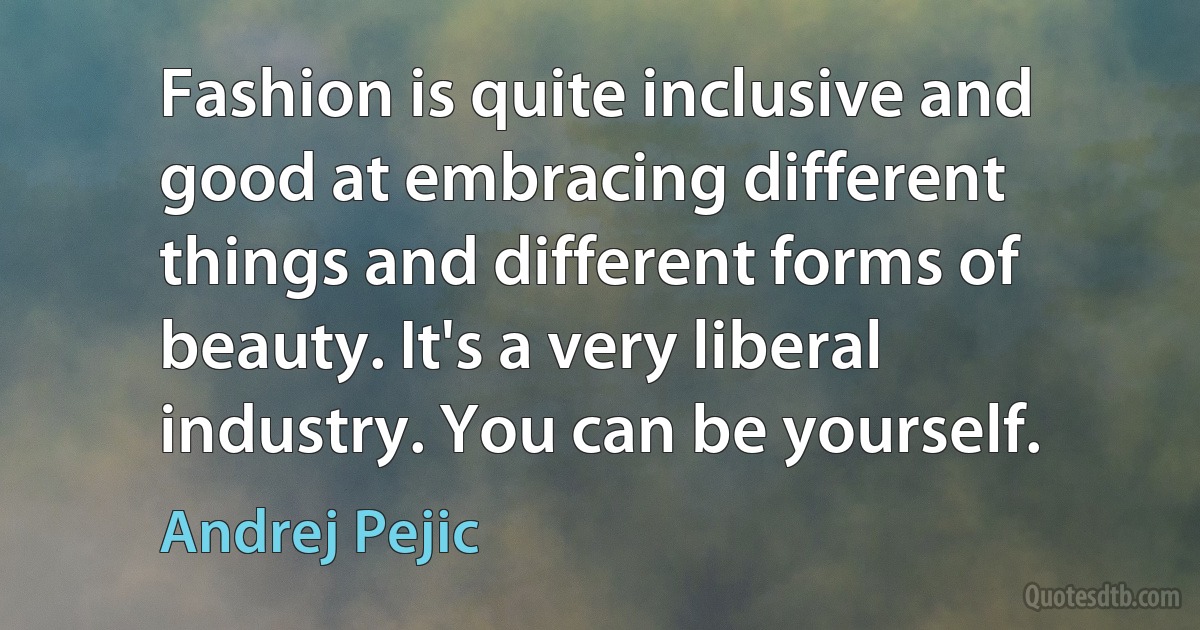 Fashion is quite inclusive and good at embracing different things and different forms of beauty. It's a very liberal industry. You can be yourself. (Andrej Pejic)