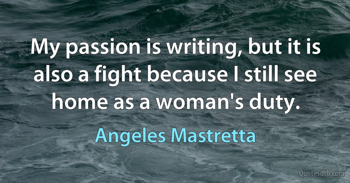 My passion is writing, but it is also a fight because I still see home as a woman's duty. (Angeles Mastretta)