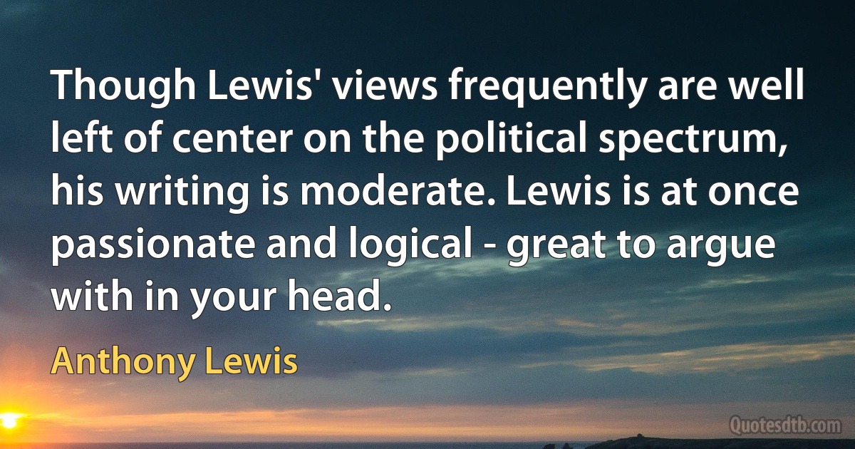 Though Lewis' views frequently are well left of center on the political spectrum, his writing is moderate. Lewis is at once passionate and logical - great to argue with in your head. (Anthony Lewis)