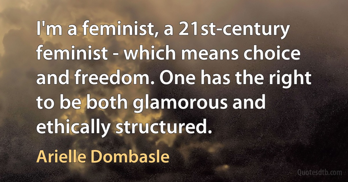 I'm a feminist, a 21st-century feminist - which means choice and freedom. One has the right to be both glamorous and ethically structured. (Arielle Dombasle)