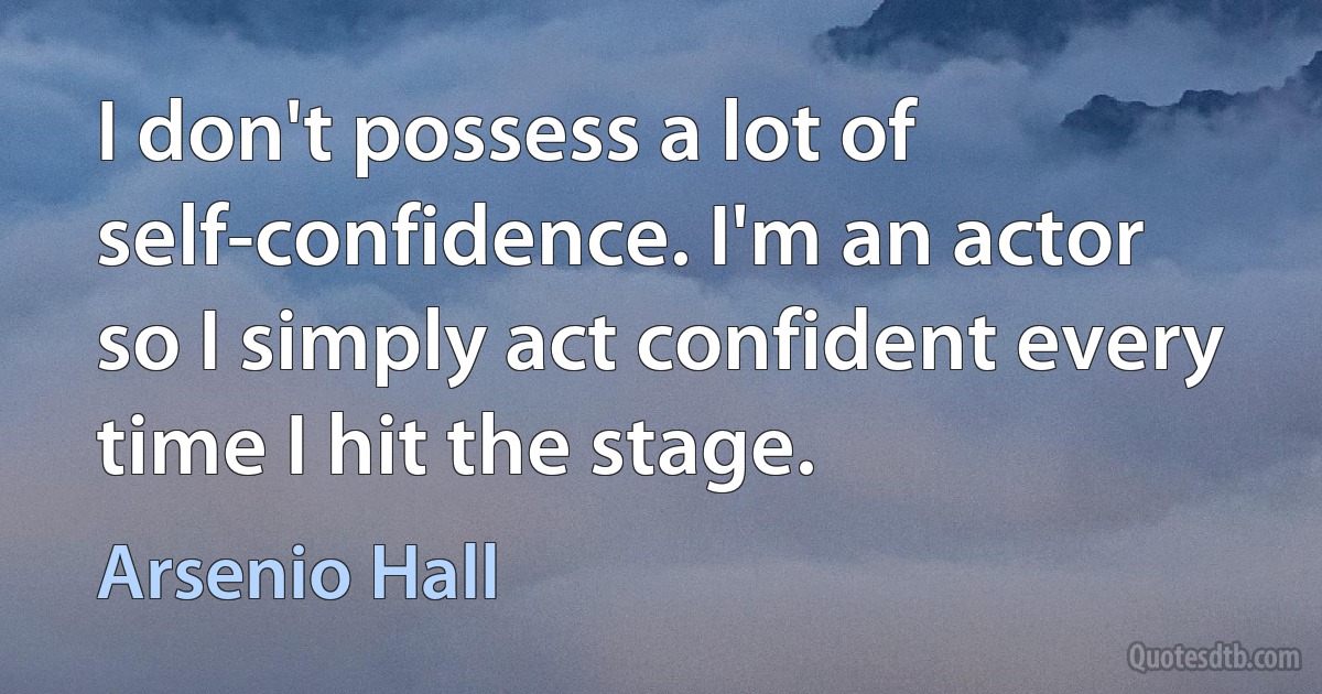 I don't possess a lot of self-confidence. I'm an actor so I simply act confident every time I hit the stage. (Arsenio Hall)