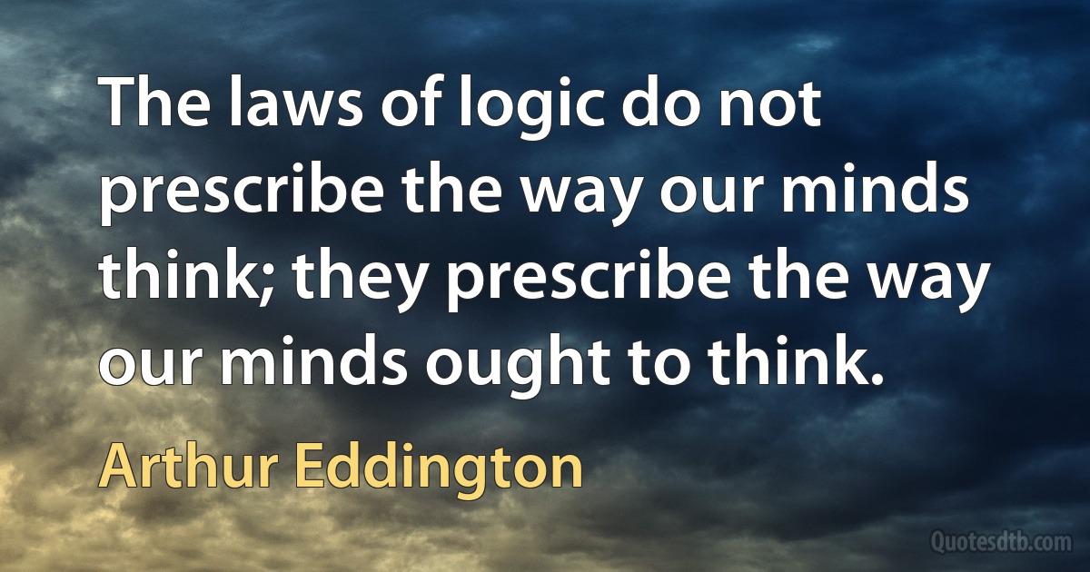 The laws of logic do not prescribe the way our minds think; they prescribe the way our minds ought to think. (Arthur Eddington)