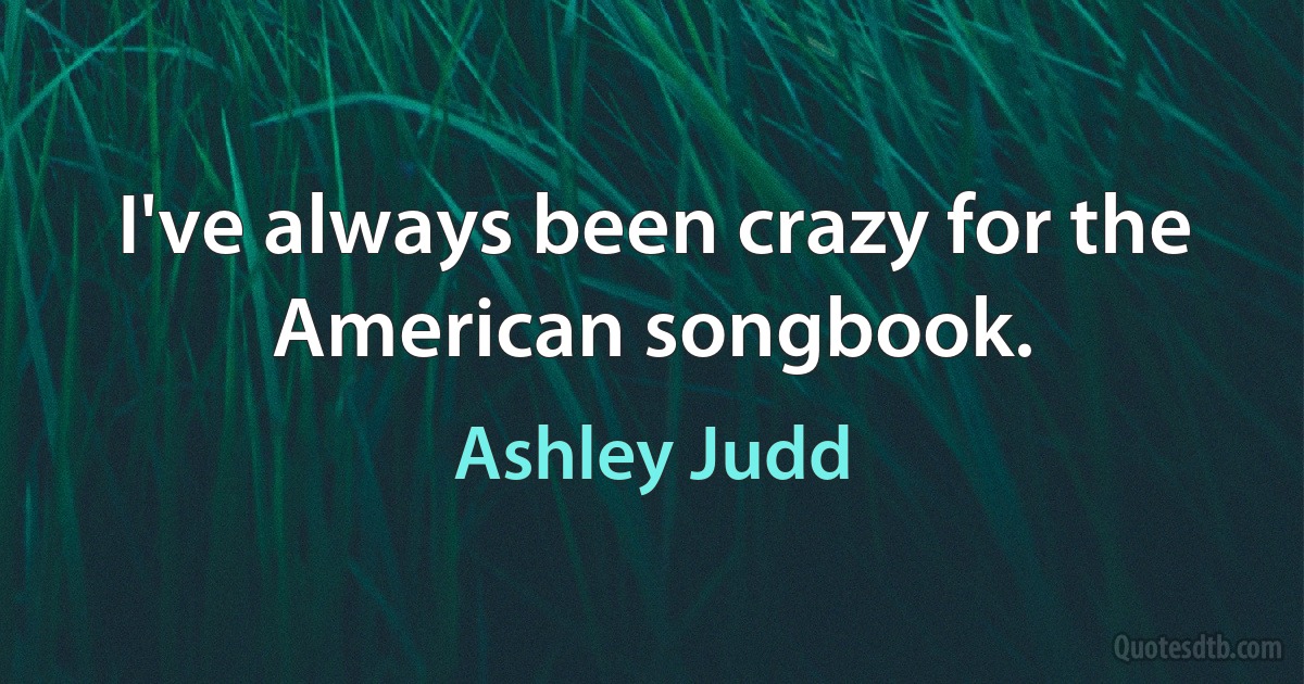 I've always been crazy for the American songbook. (Ashley Judd)