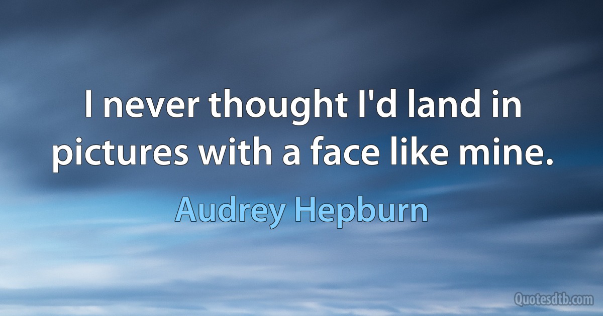 I never thought I'd land in pictures with a face like mine. (Audrey Hepburn)