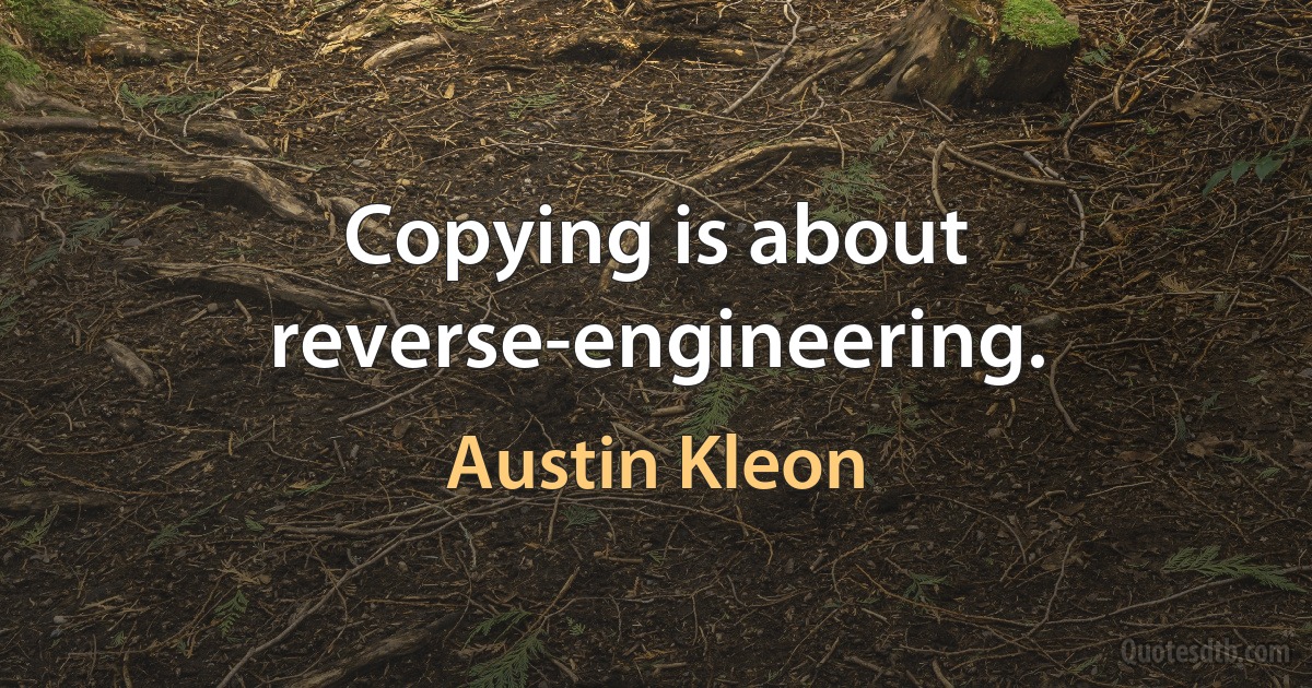 Copying is about reverse-engineering. (Austin Kleon)