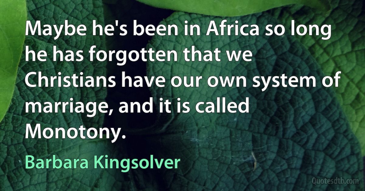 Maybe he's been in Africa so long he has forgotten that we Christians have our own system of marriage, and it is called Monotony. (Barbara Kingsolver)