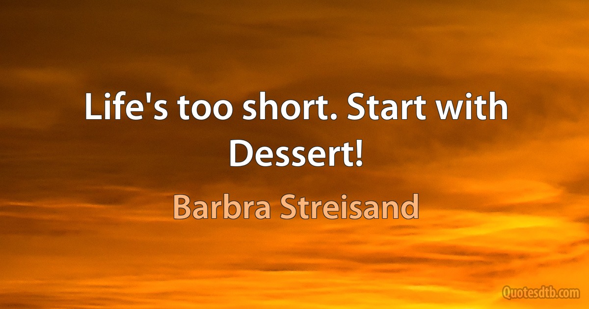 Life's too short. Start with Dessert! (Barbra Streisand)