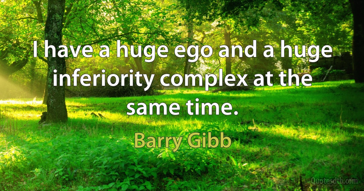 I have a huge ego and a huge inferiority complex at the same time. (Barry Gibb)