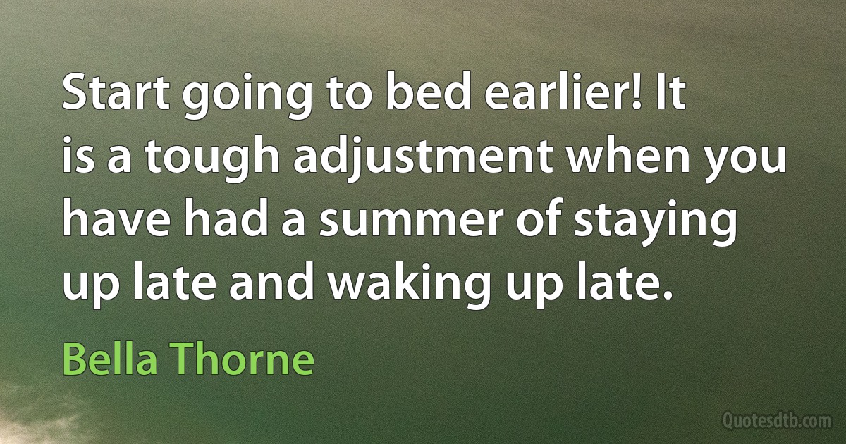 Start going to bed earlier! It is a tough adjustment when you have had a summer of staying up late and waking up late. (Bella Thorne)