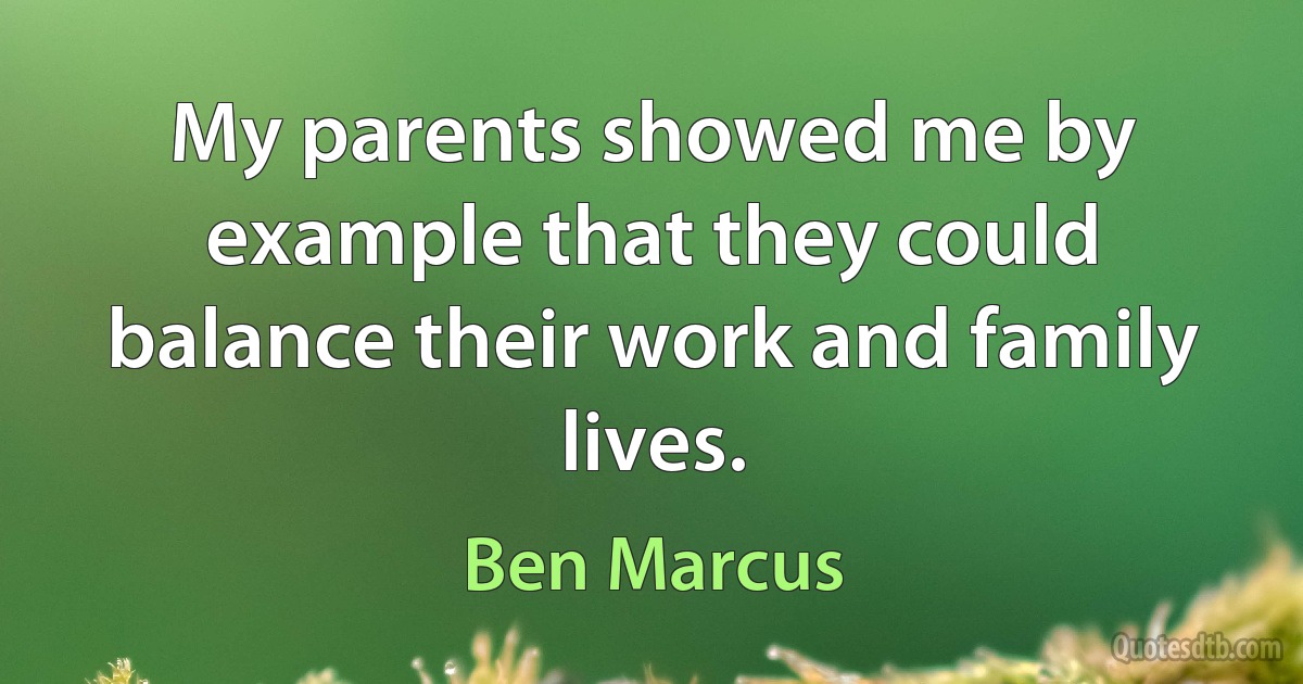 My parents showed me by example that they could balance their work and family lives. (Ben Marcus)