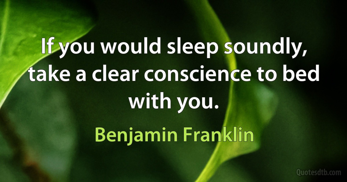 If you would sleep soundly, take a clear conscience to bed with you. (Benjamin Franklin)