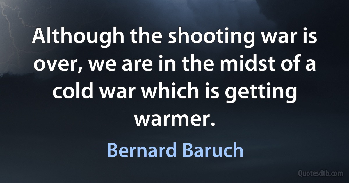 Although the shooting war is over, we are in the midst of a cold war which is getting warmer. (Bernard Baruch)