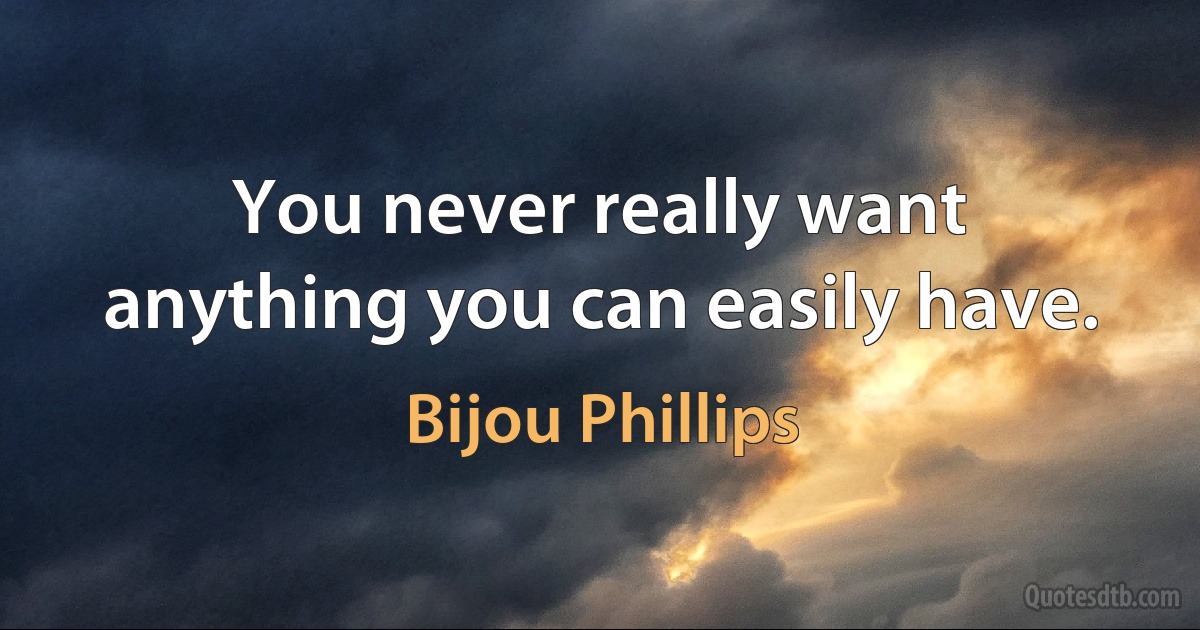 You never really want anything you can easily have. (Bijou Phillips)