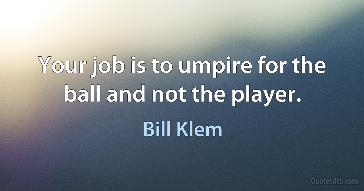 Your job is to umpire for the ball and not the player. (Bill Klem)