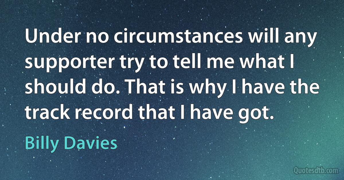 Under no circumstances will any supporter try to tell me what I should do. That is why I have the track record that I have got. (Billy Davies)