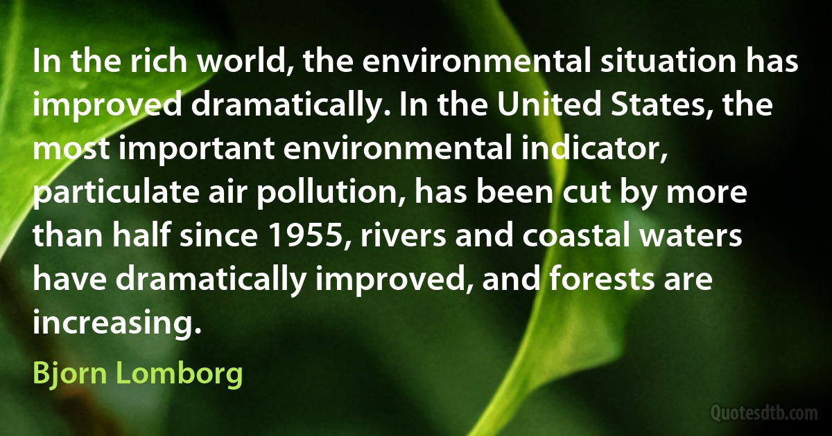 In the rich world, the environmental situation has improved dramatically. In the United States, the most important environmental indicator, particulate air pollution, has been cut by more than half since 1955, rivers and coastal waters have dramatically improved, and forests are increasing. (Bjorn Lomborg)