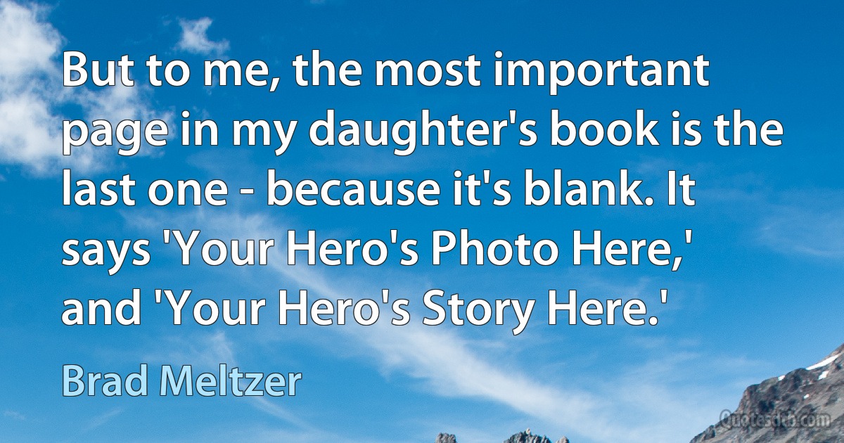 But to me, the most important page in my daughter's book is the last one - because it's blank. It says 'Your Hero's Photo Here,' and 'Your Hero's Story Here.' (Brad Meltzer)