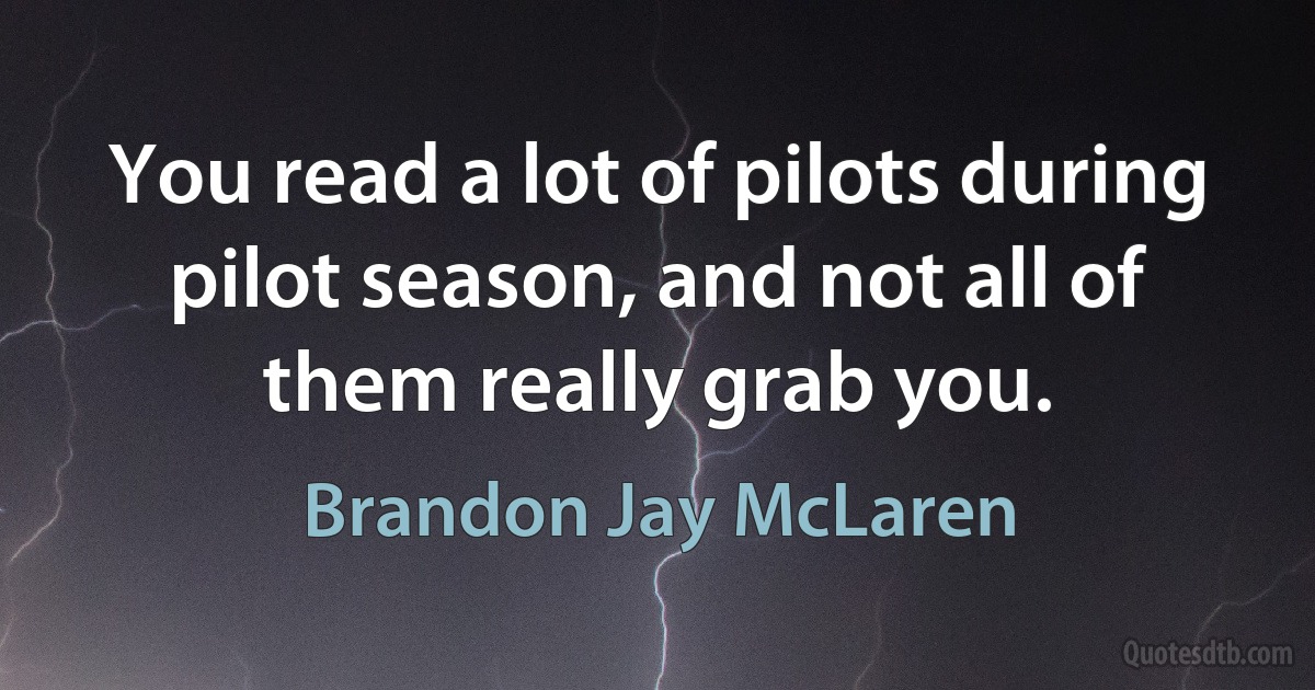 You read a lot of pilots during pilot season, and not all of them really grab you. (Brandon Jay McLaren)