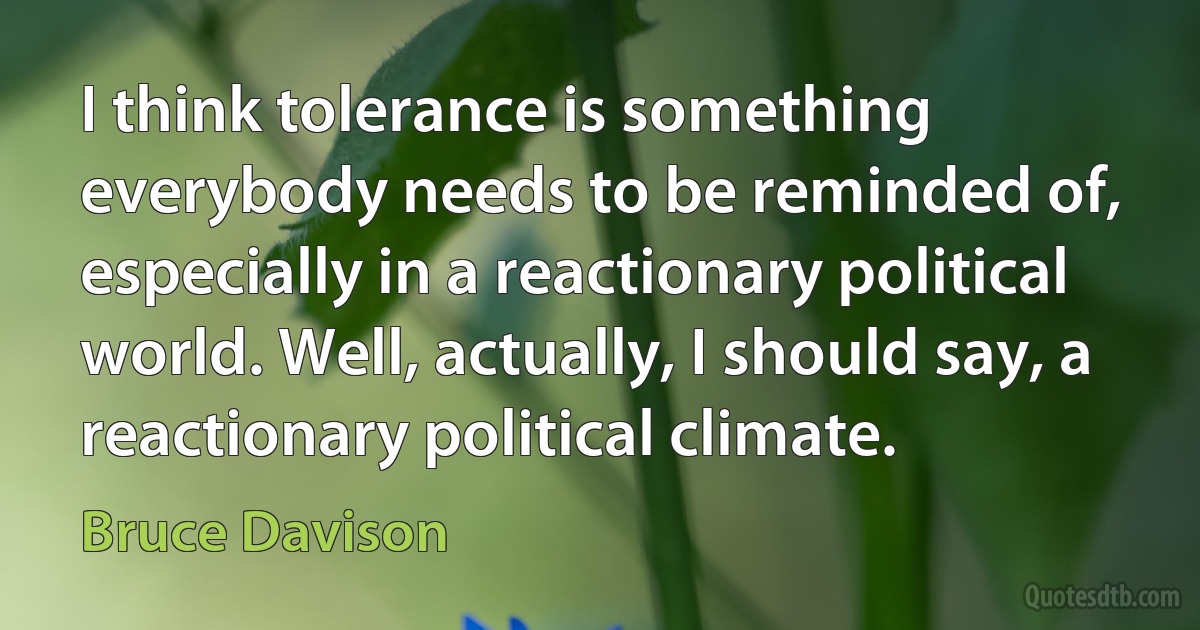 I think tolerance is something everybody needs to be reminded of, especially in a reactionary political world. Well, actually, I should say, a reactionary political climate. (Bruce Davison)