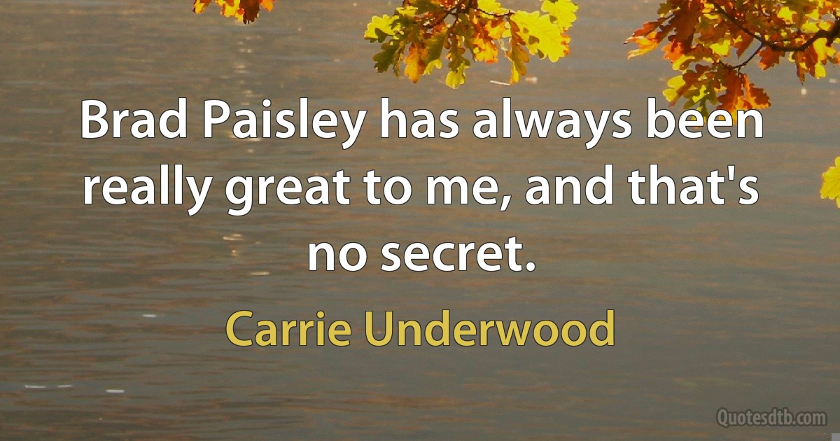 Brad Paisley has always been really great to me, and that's no secret. (Carrie Underwood)