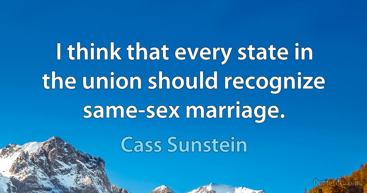 I think that every state in the union should recognize same-sex marriage. (Cass Sunstein)