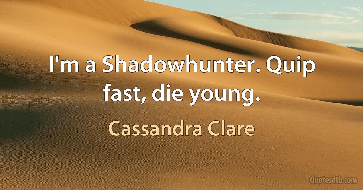 I'm a Shadowhunter. Quip fast, die young. (Cassandra Clare)