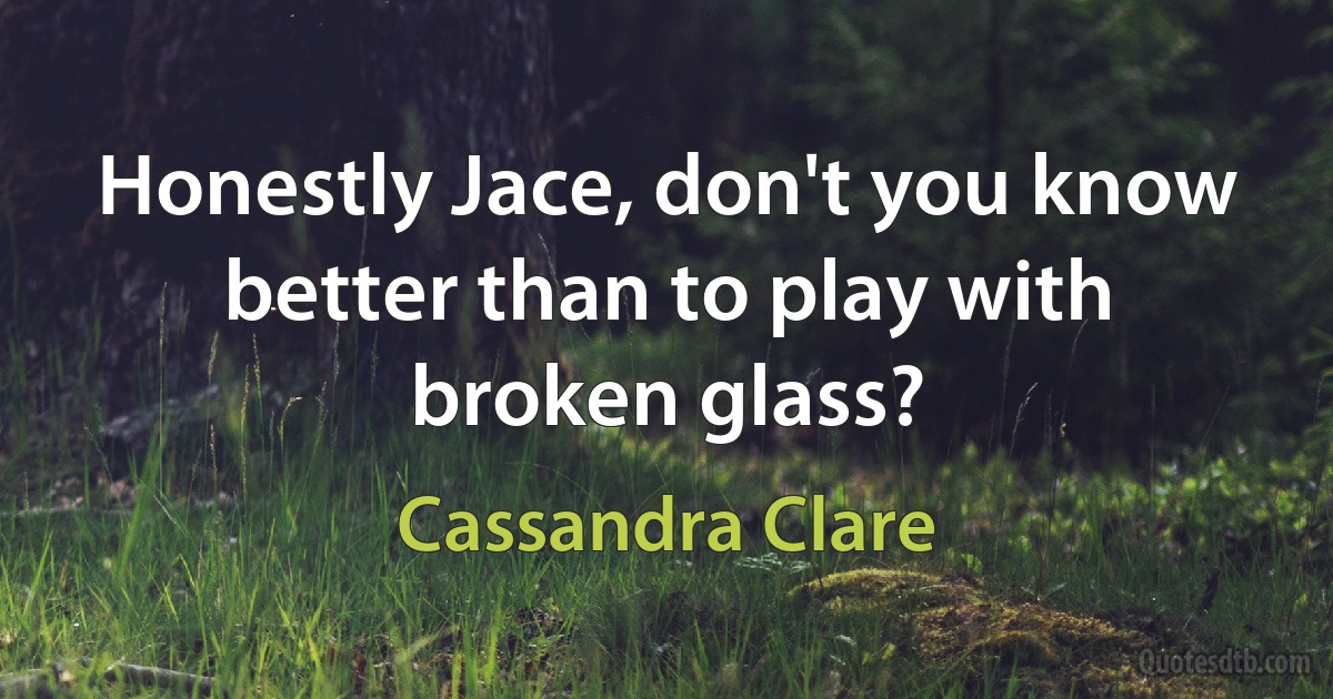 Honestly Jace, don't you know better than to play with broken glass? (Cassandra Clare)