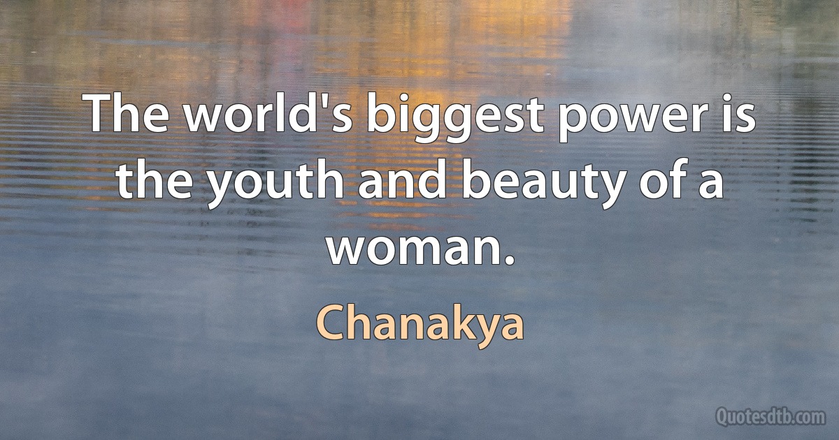 The world's biggest power is the youth and beauty of a woman. (Chanakya)