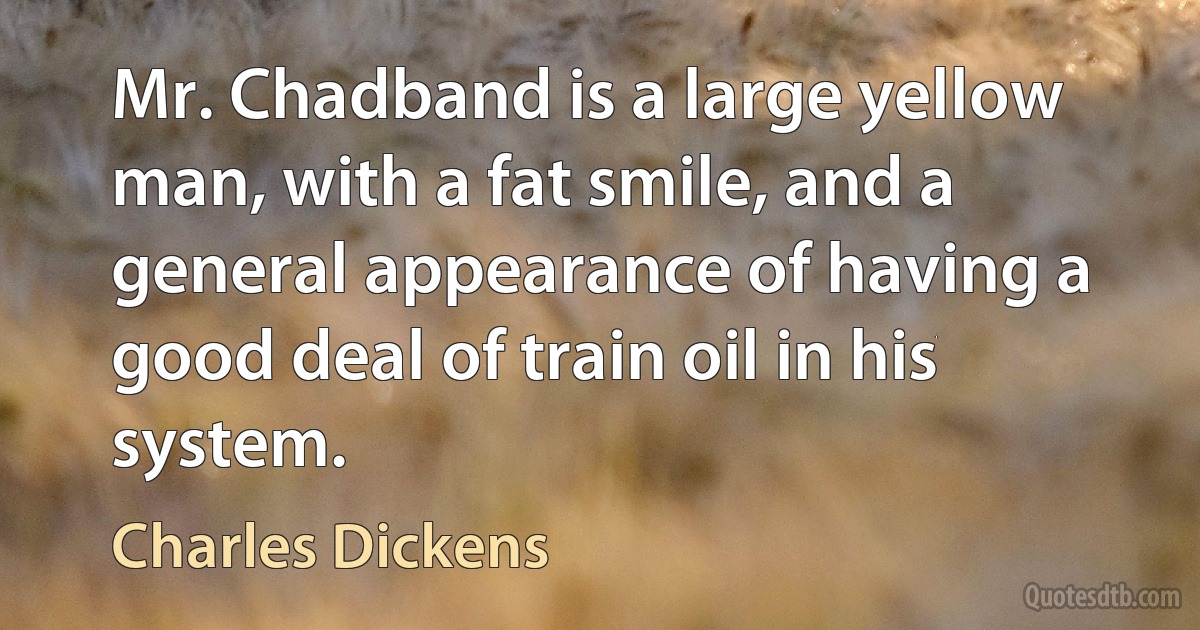 Mr. Chadband is a large yellow man, with a fat smile, and a general appearance of having a good deal of train oil in his system. (Charles Dickens)