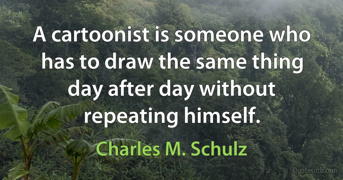 A cartoonist is someone who has to draw the same thing day after day without repeating himself. (Charles M. Schulz)