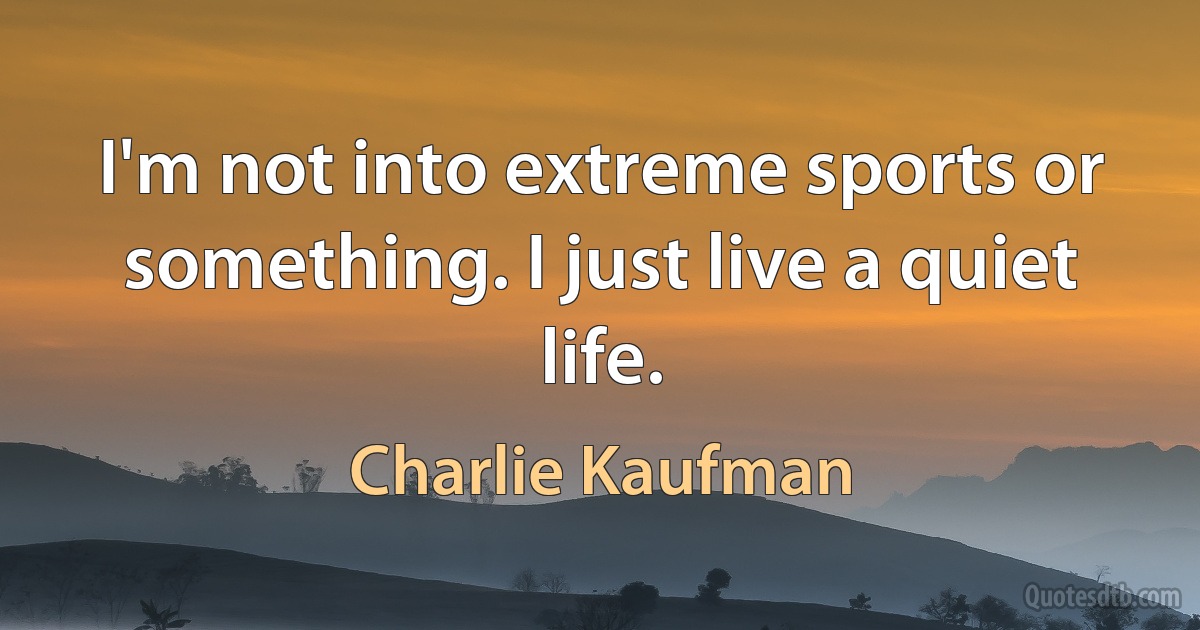 I'm not into extreme sports or something. I just live a quiet life. (Charlie Kaufman)