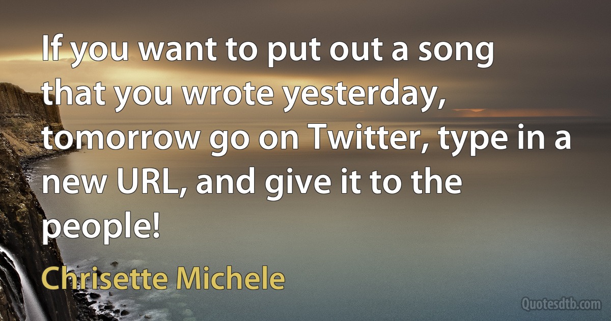 If you want to put out a song that you wrote yesterday, tomorrow go on Twitter, type in a new URL, and give it to the people! (Chrisette Michele)