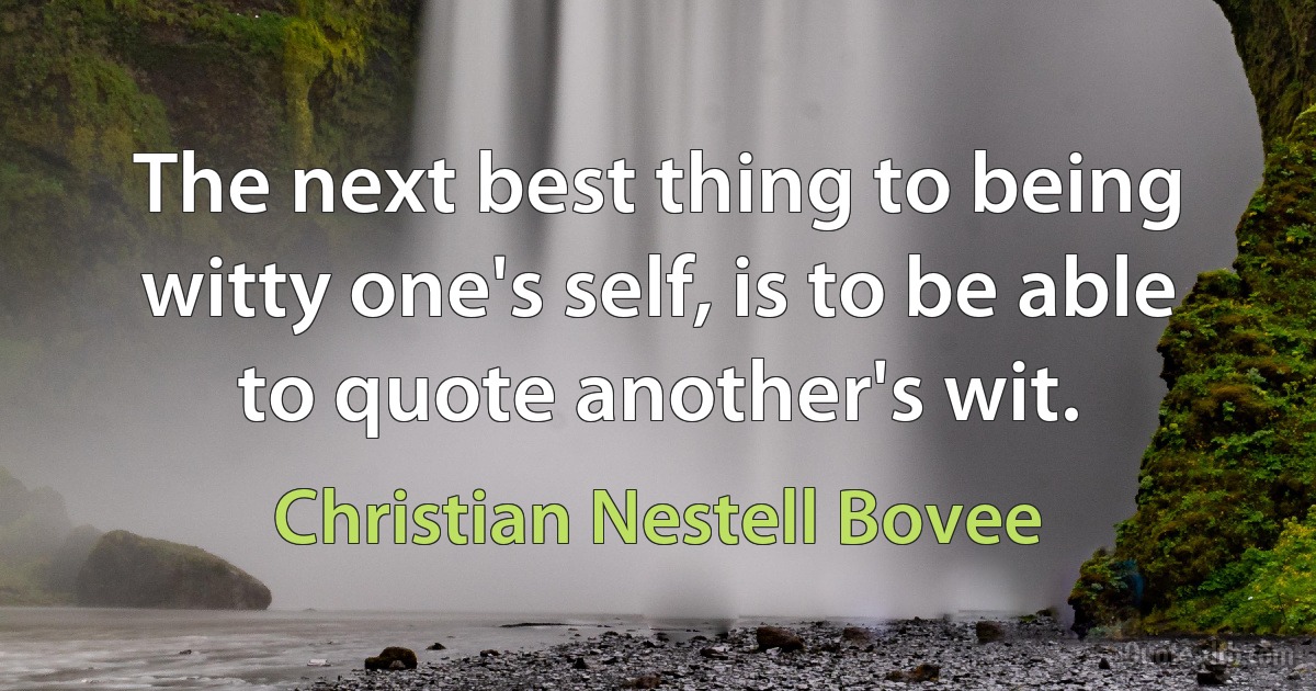 The next best thing to being witty one's self, is to be able to quote another's wit. (Christian Nestell Bovee)