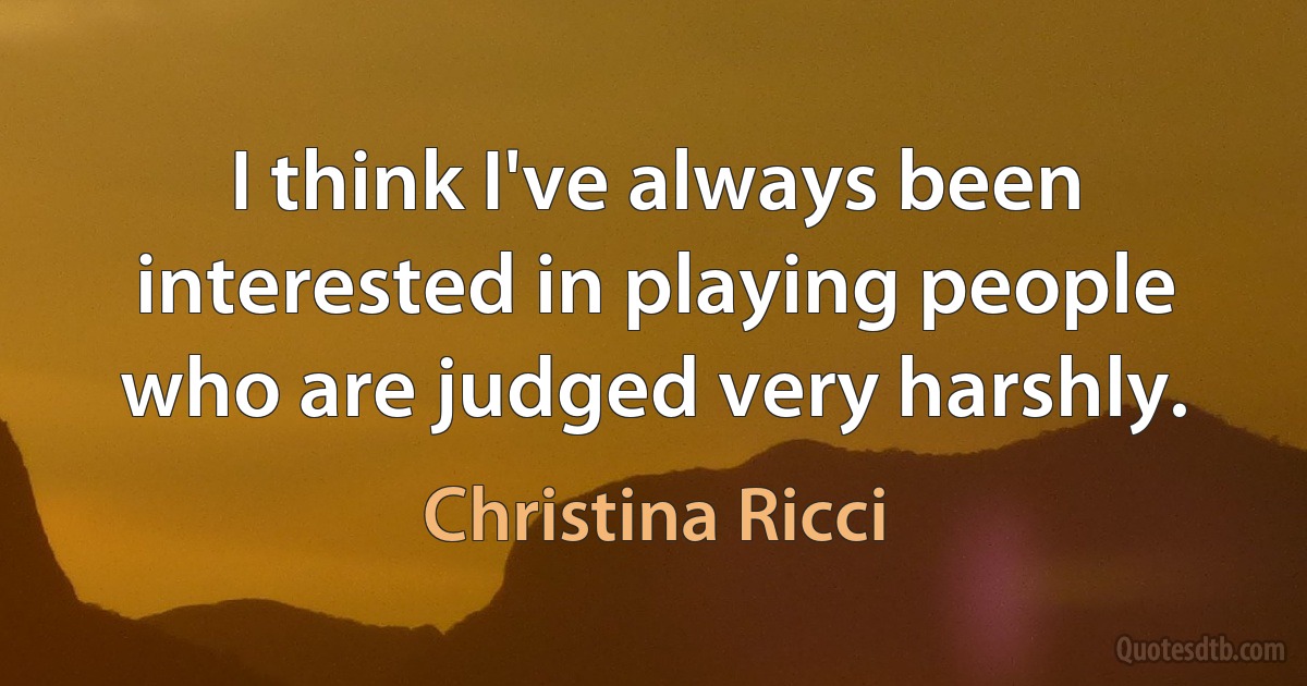 I think I've always been interested in playing people who are judged very harshly. (Christina Ricci)