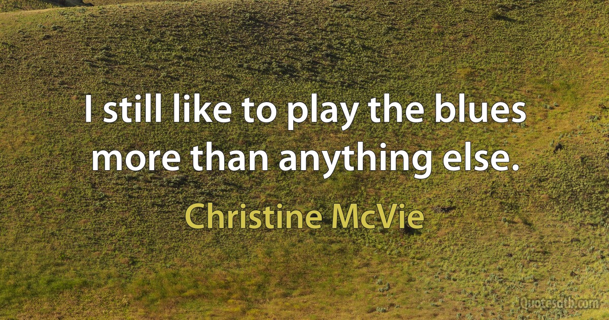 I still like to play the blues more than anything else. (Christine McVie)